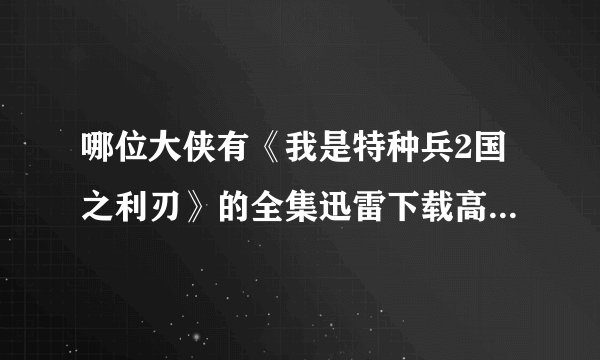 哪位大侠有《我是特种兵2国之利刃》的全集迅雷下载高清BT种子，最好是RMVB格式的，要高清的