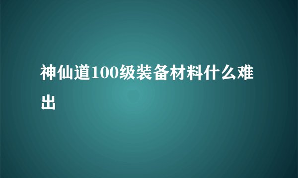 神仙道100级装备材料什么难出