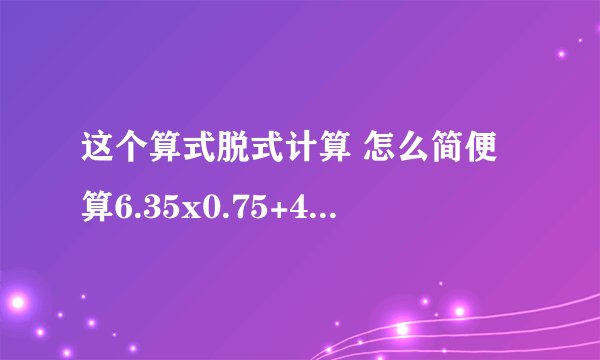 这个算式脱式计算 怎么简便算6.35x0.75+4.65x75%-75%（1|69 + 2|71）x23+25÷71