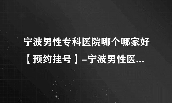 宁波男性专科医院哪个哪家好【预约挂号】-宁波男性医院网上预约