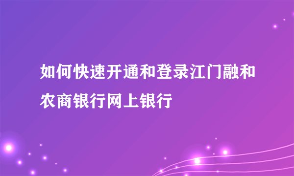如何快速开通和登录江门融和农商银行网上银行