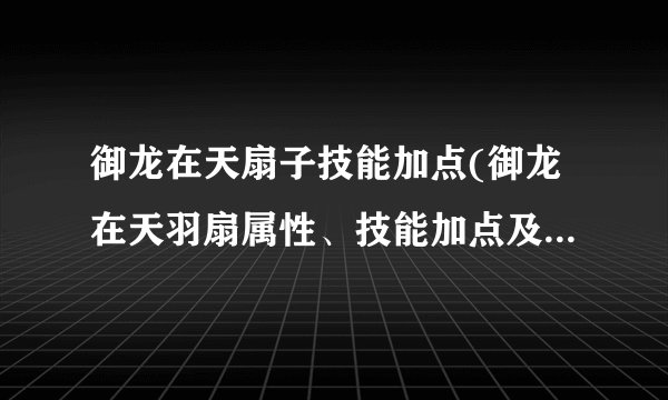 御龙在天扇子技能加点(御龙在天羽扇属性、技能加点及装备详解)