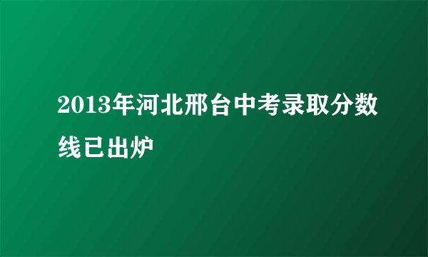 2013年河北邢台中考录取分数线已出炉