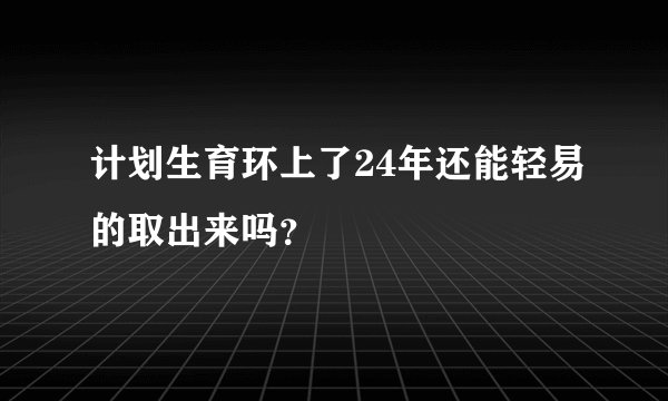 计划生育环上了24年还能轻易的取出来吗？