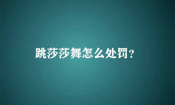 跳莎莎舞怎么处罚？