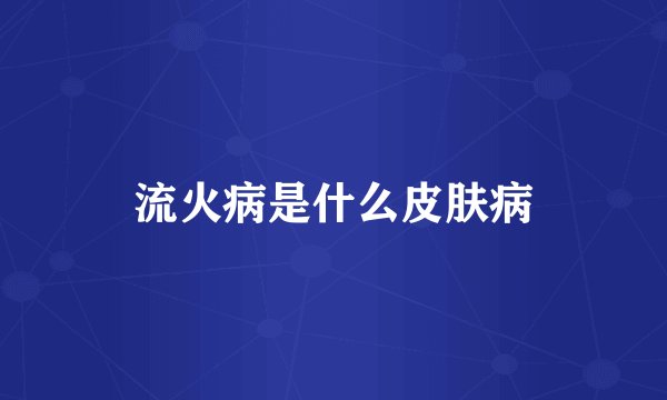 流火病是什么皮肤病