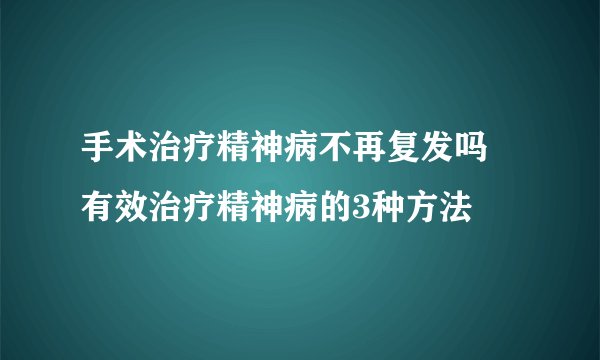 手术治疗精神病不再复发吗 有效治疗精神病的3种方法