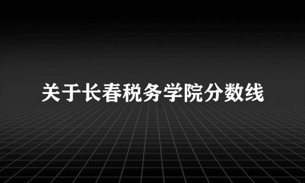 关于长春税务学院分数线