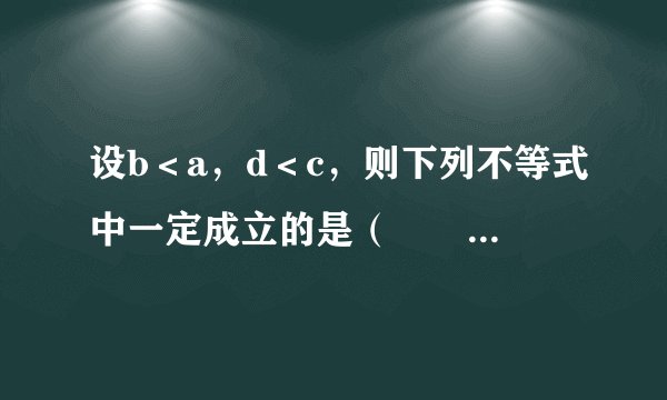 设b＜a，d＜c，则下列不等式中一定成立的是（　　）A.	B.	C.	D.