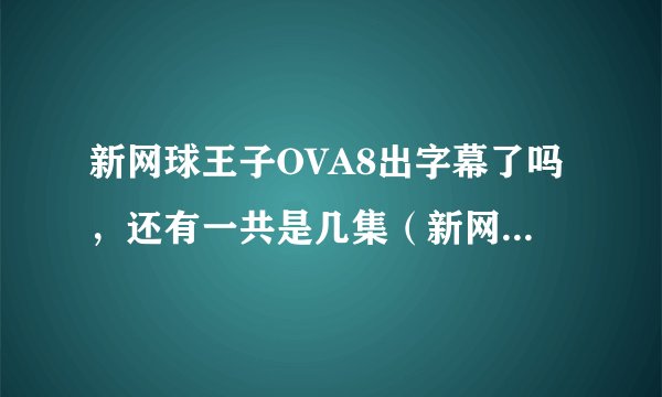 新网球王子OVA8出字幕了吗，还有一共是几集（新网王OVA），或者出新剧场版，第三部？总之有更新没