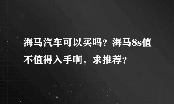 海马汽车可以买吗？海马8s值不值得入手啊，求推荐？