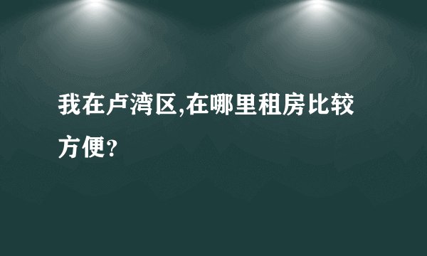 我在卢湾区,在哪里租房比较方便？