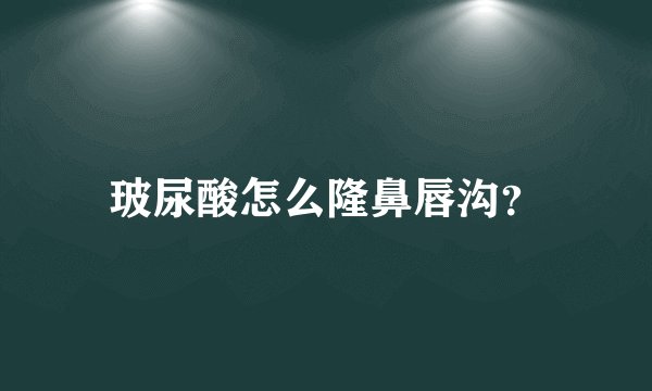 玻尿酸怎么隆鼻唇沟？