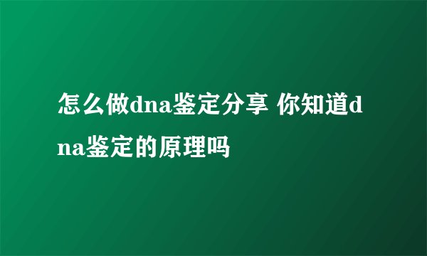 怎么做dna鉴定分享 你知道dna鉴定的原理吗