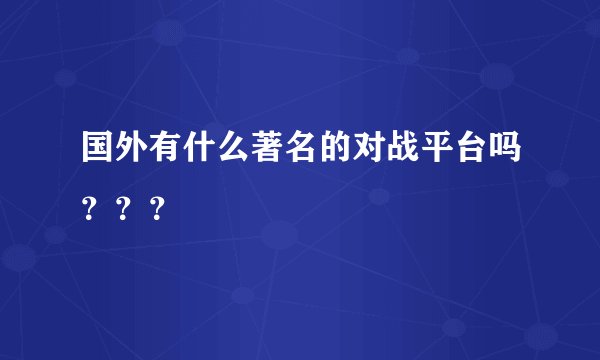 国外有什么著名的对战平台吗？？？