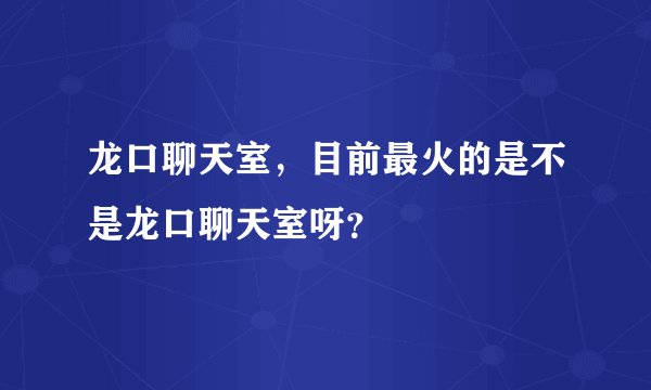 龙口聊天室，目前最火的是不是龙口聊天室呀？