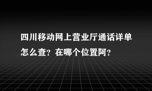 四川移动网上营业厅通话详单怎么查？在哪个位置阿？