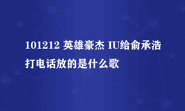 101212 英雄豪杰 IU给俞承浩打电话放的是什么歌
