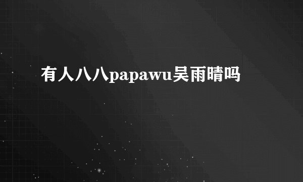 有人八八papawu吴雨晴吗