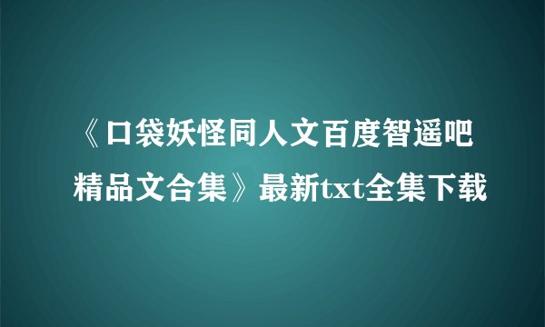 《口袋妖怪同人文百度智遥吧精品文合集》最新txt全集下载