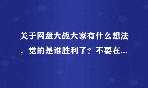 关于网盘大战大家有什么想法，觉的是谁胜利了？不要在网上抄答案。