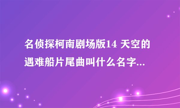 名侦探柯南剧场版14 天空的遇难船片尾曲叫什么名字？？ 急急急！！！！