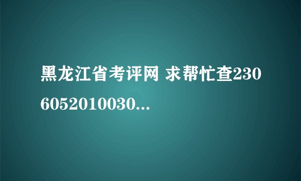 黑龙江省考评网 求帮忙查2306052010030396要全部成绩谢谢