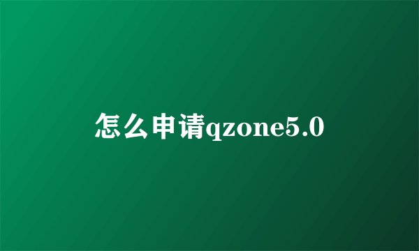 怎么申请qzone5.0