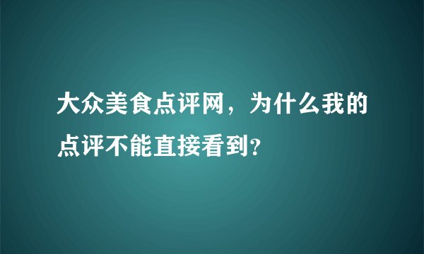 大众美食点评网，为什么我的点评不能直接看到？