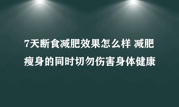 7天断食减肥效果怎么样 减肥瘦身的同时切勿伤害身体健康
