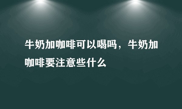 牛奶加咖啡可以喝吗，牛奶加咖啡要注意些什么
