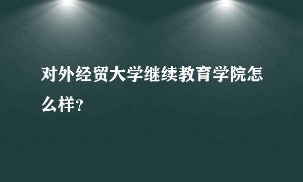 对外经贸大学继续教育学院怎么样？