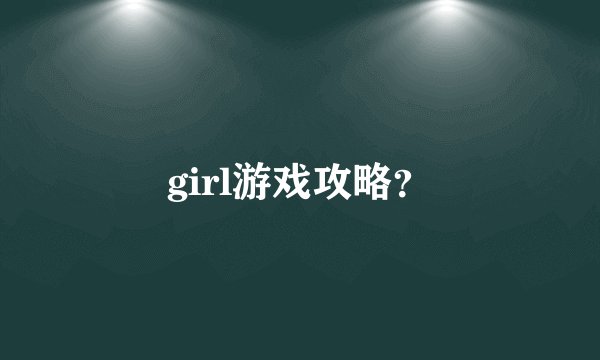 girl游戏攻略？