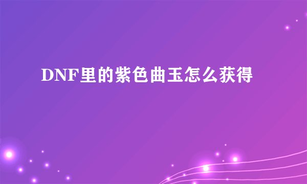 DNF里的紫色曲玉怎么获得