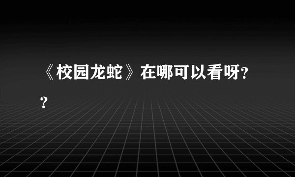 《校园龙蛇》在哪可以看呀？？