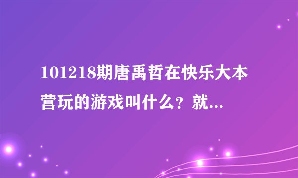 101218期唐禹哲在快乐大本营玩的游戏叫什么？就是把对方从台子上推下去的那个