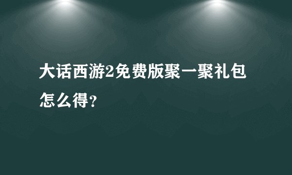 大话西游2免费版聚一聚礼包怎么得？