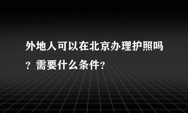 外地人可以在北京办理护照吗？需要什么条件？