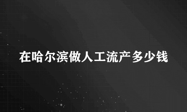 在哈尔滨做人工流产多少钱