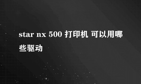 star nx 500 打印机 可以用哪些驱动