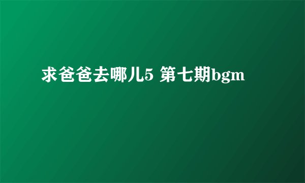 求爸爸去哪儿5 第七期bgm