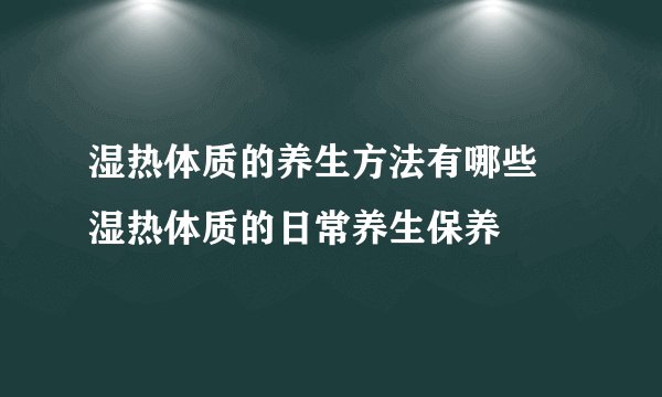 湿热体质的养生方法有哪些 湿热体质的日常养生保养