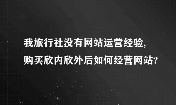 我旅行社没有网站运营经验,购买欣内欣外后如何经营网站?