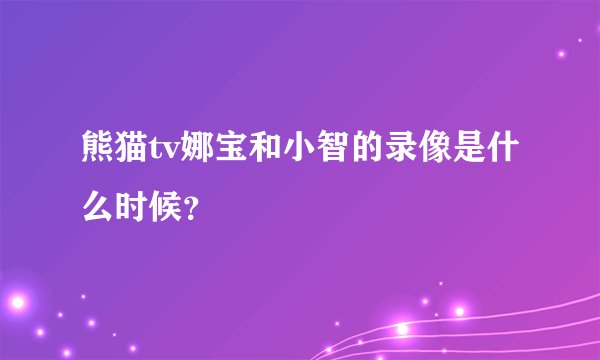 熊猫tv娜宝和小智的录像是什么时候？
