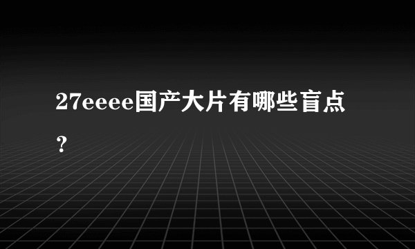 27eeee国产大片有哪些盲点？