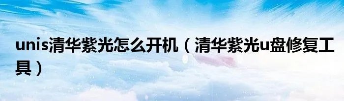 unis清华紫光怎么开机（清华紫光u盘修复工具）