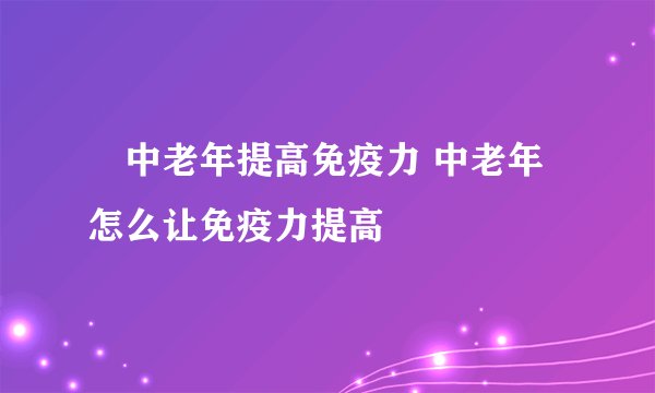 ​中老年提高免疫力 中老年怎么让免疫力提高