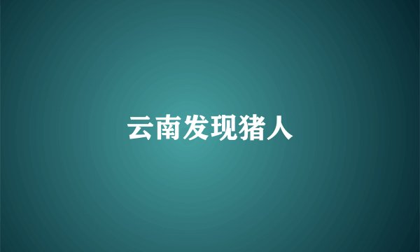 云南发现猪人