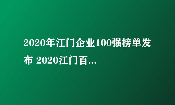 2020年江门企业100强榜单发布 2020江门百强企业名单解读