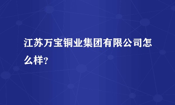 江苏万宝铜业集团有限公司怎么样？